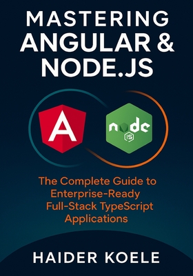 Mastering Angular & Node.js: The Complete Guide to Enterprise-Ready Full-Stack TypeScript Applications - Koele, Haider