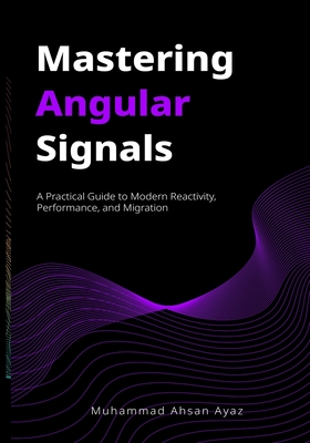 Mastering Angular Signals: A Practical Guide to Modern Reactivity, Performance, and Migration - Kapoor, Sonu (Editor), and Thompson, Mark (Foreword by), and Ayaz, Muhammad Ahsan