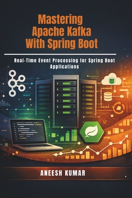 Mastering Apache Kafka With Spring Boot: Real-Time Event Processing for Spring Boot Applications - Kumar, Aneesh