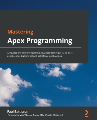 Mastering Apex Programming: A developer's guide to learning advanced techniques and best practices for building robust Salesforce applications - Battisson, Paul