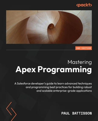Mastering Apex Programming: A Salesforce developer's guide to learn advanced techniques and programming best practices for building robust and scalable enterprise-grade applications - Battisson, Paul