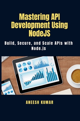 Mastering API Development Using NodeJS: Build, Secure, and Scale APIs with Node.js - Kumar, Aneesh