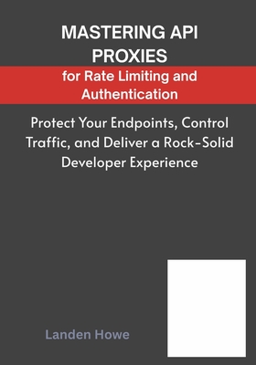 Mastering API Proxies for Rate Limiting and Authentication: Protect Your Endpoints, Control Traffic, and Deliver a Rock-Solid Developer Experience - Howe, Landen