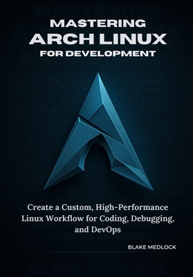 Mastering Arch Linux for Development: Create a Custom, High-Performance Linux Workflow for Coding, Debugging, and DevOps - Medlock, Blake