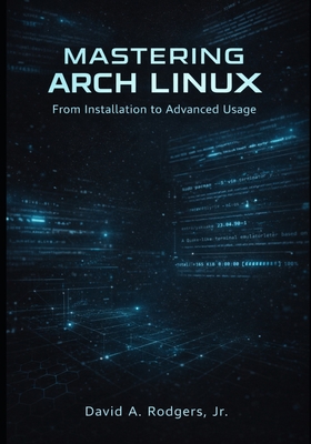 Mastering Arch Linux: From Installation to Advanced Usage - Rodgers, David A, Jr.