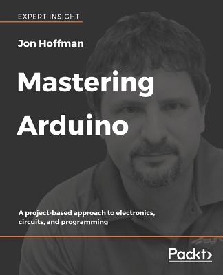 Mastering Arduino: A project-based approach to electronics, circuits, and programming - Hoffman, Jon, and (George Steve) Ifeanyichukwu, Ejike, and Desai, Pratik