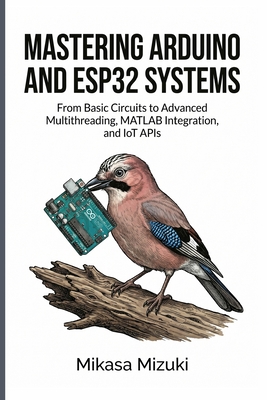 Mastering Arduino and Esp32 Systems: From Basic Circuits to Advanced Multithreading, MATLAB Integration, and IoT APIs - Mizuki, Mikasa