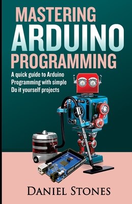 Mastering Arduino Programming: A Quick Guide to Arduino Programming with Simple Do it yourself Projects - Stones, Daniel