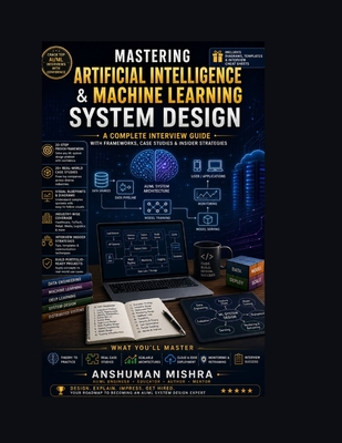 Mastering Artificial Intelligence & Machine Learning System Design: A Complete Interview Guide with Frameworks, Case Studies & Insider Strategies - Mishra, Anshuman