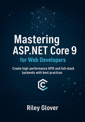 Mastering ASP.NET Core 9 for Web Developers: Create high-performance APIs and full-stack backends with best practices. - Glover, Riley