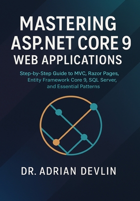Mastering ASP.NET Core 9 Web Applications: Step-by-Step Guide to MVC, Razor Pages, Entity Framework Core 9, SQL Server, and Essential Patterns - Devlin, Adrian, Dr.