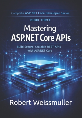 Mastering ASP.NET Core APIs: Build Secure, Scalable REST APIs with ASP.NET Core - Weissmuller, Robert