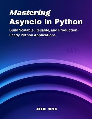 Mastering Asyncio in Python: Build Scalable, Reliable, and Production-Ready Python Applications - Max, Jude