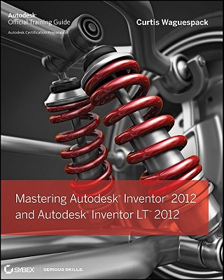 Mastering Autodesk Inventor 2012 and Autodesk Inventor LT 2012 - Waguespack, Curtis