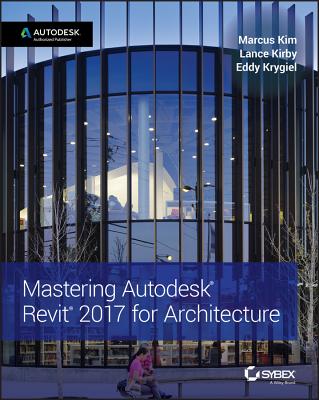 Mastering Autodesk Revit 2017 for Architecture - Kim, Marcus, and Kirby, Lance, and Krygiel, Eddy