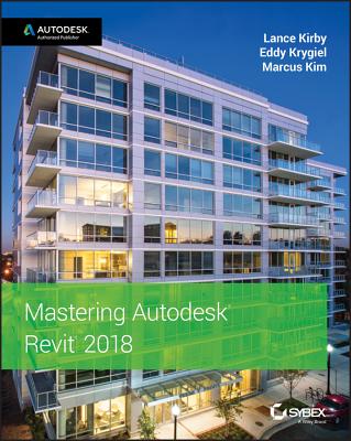 Mastering Autodesk Revit 2018 - Kirby, Lance, and Krygiel, Eddy, and Kim, Marcus