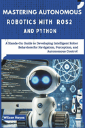 Mastering Autonomous Robotics with ROS2 and Python: A Hands-On Guide to Developing Intelligent Robot Behaviors for Navigation, Perception, and Autonomous Control
