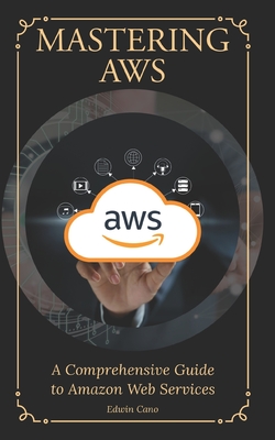 Mastering AWS: A Comprehensive Guide to Amazon Web Services - Cano, Edwin