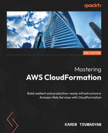 Mastering AWS CloudFormation: Build resilient and production-ready infrastructure in Amazon Web Services with CloudFormation