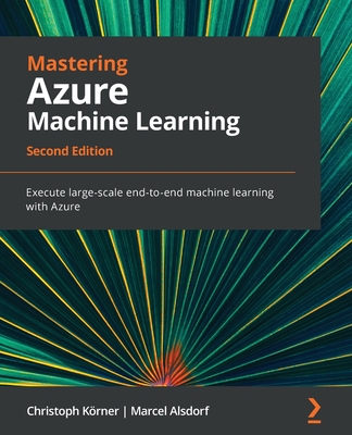 Mastering Azure Machine Learning: Execute large-scale end-to-end machine learning with Azure - K�rner, Christoph, and Alsdorf, Marcel