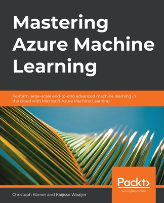 Mastering Azure Machine Learning: Perform large-scale end-to-end advanced machine learning in the cloud with Microsoft Azure Machine Learning - K�rner, Christoph, and Waaijer, Kaijisse
