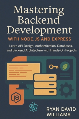 Mastering Backend Development with Node.js and Express: Learn API Design, Authentication, Databases, and Backend Architecture with Hands-On Projects - Williams, Ryan David