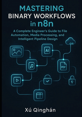 Mastering Binary Workflows in n8n: A Complete Engineer's Guide to File Automation, Media Processing, and Intelligent Pipeline Design - Qinghan, Xu