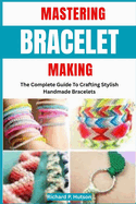 Mastering Bracelet Making: The Complete Guide To Crafting Stylish Handmade Bracelets