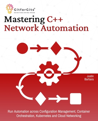 Mastering C++ Network Automation: Run Automation across Configuration Management, Container Orchestration, Kubernetes, and Cloud Networking - Barbara, Justin