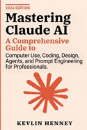 Mastering Claude AI: A Comprehensive Guide to Computer Use, Coding, Design, Agents, and Prompt Engineering for Professionals
