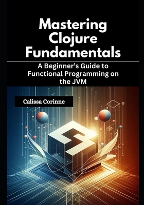 Mastering Clojure Fundamentals: A Beginner's Guide to Functional Programming on the JVM - Corinne, Calissa