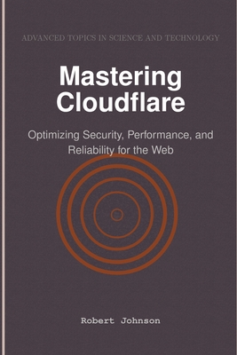 Mastering Cloudflare: Optimizing Security, Performance, and Reliability for the Web - Johnson, Robert