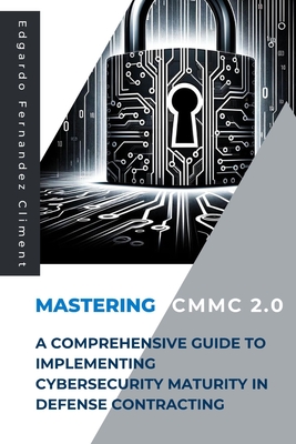 Mastering CMMC 2.0: A Comprehensive Guide to Implementing Cybersecurity Maturity in Defense Contracting - Fernandez Climent, Edgardo