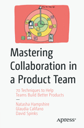 Mastering Collaboration in a Product Team: 70 Techniques to Help Teams Build Better Products