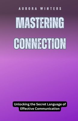 Mastering Connection: Unlocking the Secret Language of Effective Communication - Phoenix, Elara