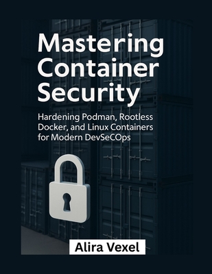 Mastering Container Security: Hardening Podman, Rootless Docker, and Linux Containers for Modern DevSecOps - Vexel, Alira