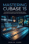 Mastering Cubase 15: The Complete Guide to Professional Music Production, Advanced Mixing, and Audio Engineering