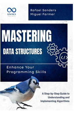 Mastering Data Structures: Enhance Your Programming Skills: A Step-by-Step Guide to Understanding and Implementing Algorithms - Sanders, Rafael, and Farmer, Miguel