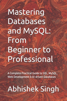 Mastering Databases and MySQL: From Beginner to Professional: A Complete Practical Guide to SQL, MySQL, Web Development & AI-driven Databases - Singh, Abhishek