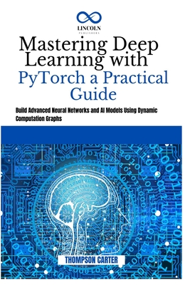 Mastering Deep Learning with PyTorch a Practical Guide: Build Advanced Neural Networks and AI Models Using Dynamic Computation Graphs - Carter, Thompson