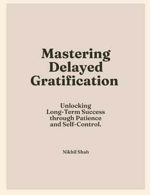 Mastering Delayed Gratification: Unlocking Long-Term Success through Patience and Self-Control - Shah, Sean, and Shah, Sony, and Shah, Rushil