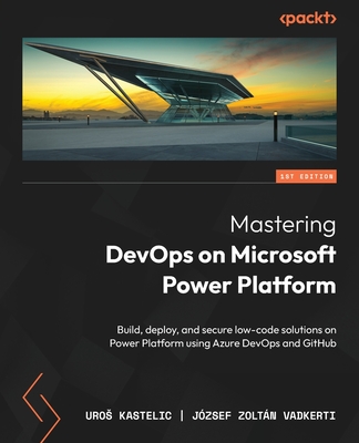 Mastering DevOps on Microsoft Power Platform: Build, deploy, and secure low-code solutions on Power Platform using Azure DevOps and GitHub - Kastelic, Uros, and Vadkerti, J�zsef Zolt�n