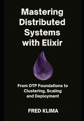 Mastering Distributed Systems with Elixir: From OTP Foundations to Clustering, Scaling and Deployment - Klima, Fred