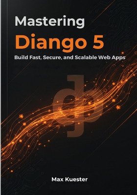 Mastering Django 5: Build Fast, Secure, and Scalable Web Apps - Kuester, Max