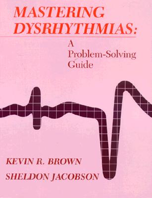 Mastering Dysrhythmias: A Problem-Solving Guide - Brown, Kevin R., MD, MPH, and Jacobson, Sheldon, and Jacobson, Sheldon R, MD, FACEP, FACP
