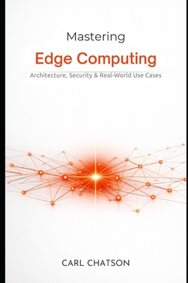 Mastering Edge Computing: Architecture, Security & Real-World Use Cases - Chatson, Carl