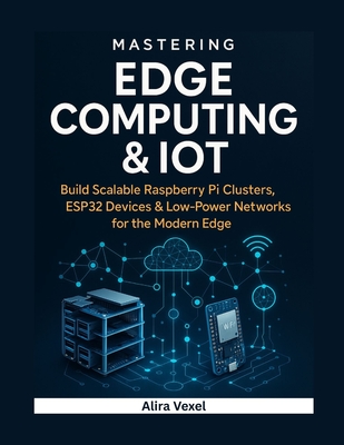 Mastering Edge Computing & IoT: Build Scalable Raspberry Pi Clusters, ESP32 Devices & Low-Power Networks for the Modern Edge - Vexel, Alira