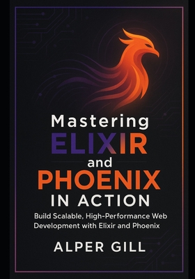 Mastering Elixir and Phoenix in Action: Build Scalable, High-Performance Web Development with Elixir and Phoenix - Gill, Alper