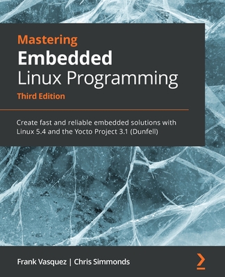 Mastering Embedded Linux Programming: Create fast and reliable embedded solutions with Linux 5.4 and the Yocto Project 3.1 (Dunfell) - Vasquez, Frank, and Simmonds, Chris
