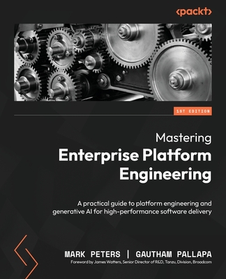 Mastering Enterprise Platform Engineering: A practical guide to platform engineering and generative AI for high-performance software delivery - Peters, Mark, and Pallapa, Gautham, and Watters, James (Foreword by)